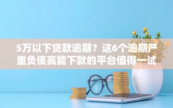 5万以下贷款逾期？这6个逾期严重负债高能下款的平台值得一试