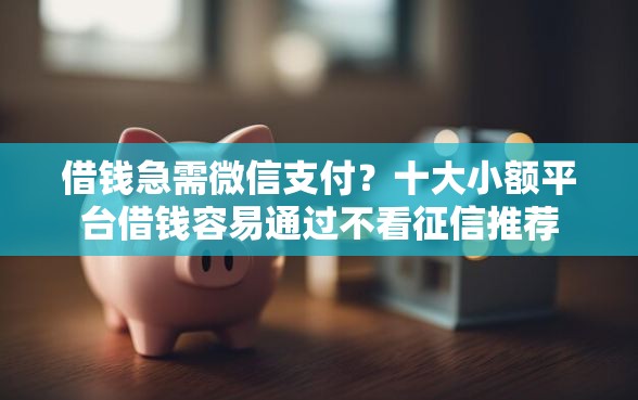 借钱急需微信支付？十大小额平台借钱容易通过不看征信推荐