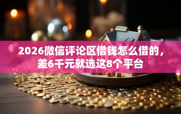 2026微信评论区借钱怎么借的，差6千元就选这8个平台