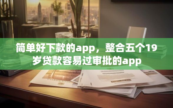 简单好下款的app，整合五个19岁贷款容易过审批的app