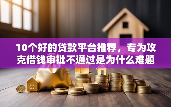 10个好的贷款平台推荐，专为攻克借钱审批不通过是为什么难题