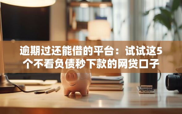 逾期过还能借的平台：试试这5个不看负债秒下款的网贷口子