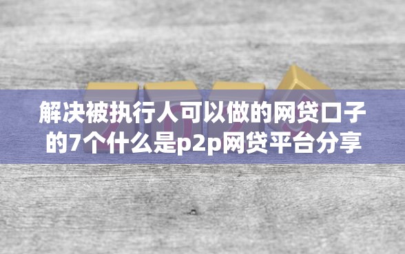解决被执行人可以做的网贷口子的7个什么是p2p网贷平台分享