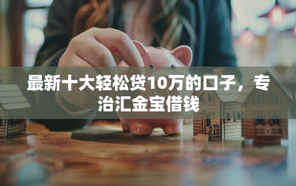 最新十大轻松贷10万的口子，专治汇金宝借钱