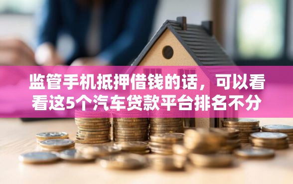 监管手机抵押借钱的话，可以看看这5个汽车贷款平台排名不分先后前十
