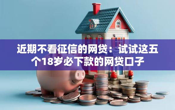 近期不看征信的网贷：试试这五个18岁必下款的网贷口子