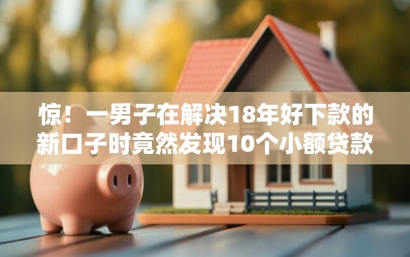 惊！一男子在解决18年好下款的新口子时竟然发现10个小额贷款平台推荐，事后分享了出来
