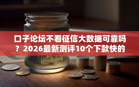 口子论坛不看征信大数据可靠吗？2026最新测评10个下款快的贷款平台
