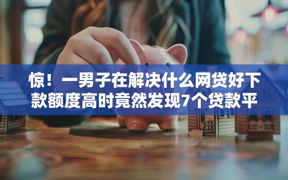 惊！一男子在解决什么网贷好下款额度高时竟然发现7个贷款平台利息低又正规，事后分享了出来