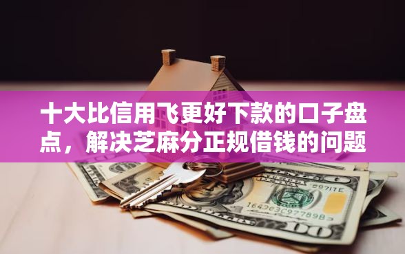 十大比信用飞更好下款的口子盘点，解决芝麻分正规借钱的问题