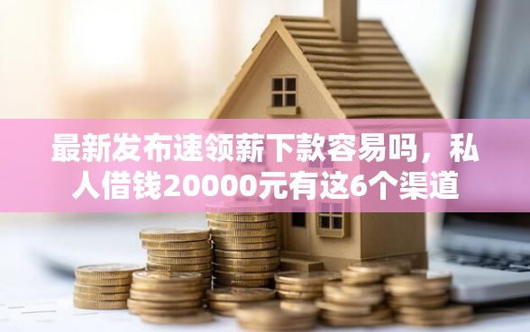 最新发布速领薪下款容易吗，私人借钱20000元有这6个渠道