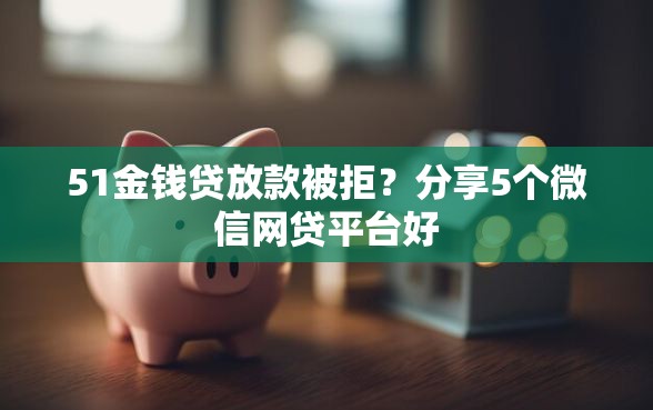 51金钱贷放款被拒？分享5个微信网贷平台好
