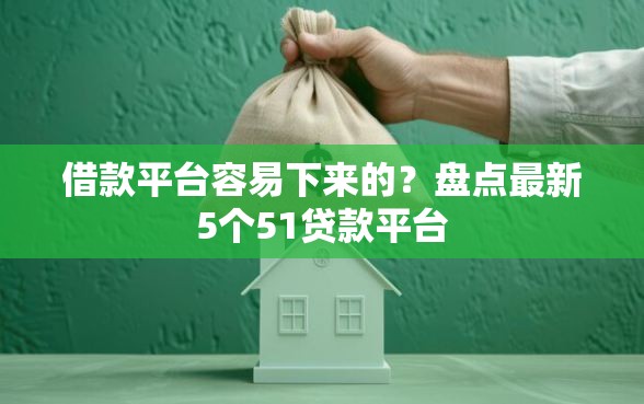 借款平台容易下来的？盘点最新5个51贷款平台
