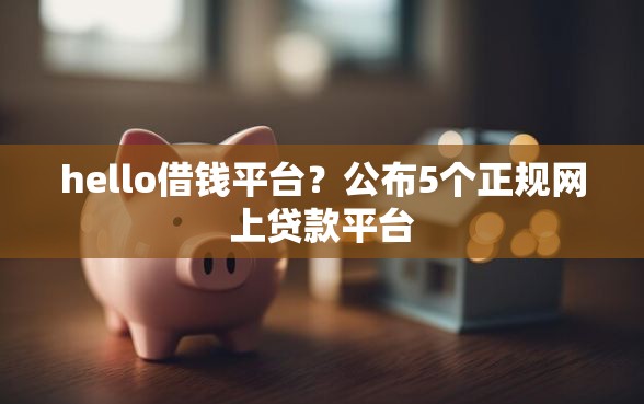 hello借钱平台？公布5个正规网上贷款平台