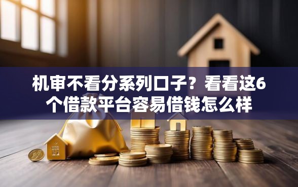 机审不看分系列口子？看看这6个借款平台容易借钱怎么样