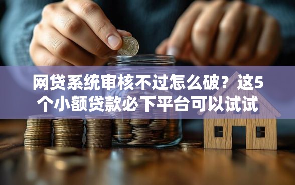 网贷系统审核不过怎么破？这5个小额贷款必下平台可以试试