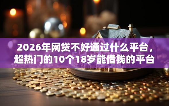 2026年网贷不好通过什么平台，超热门的10个18岁能借钱的平台推荐