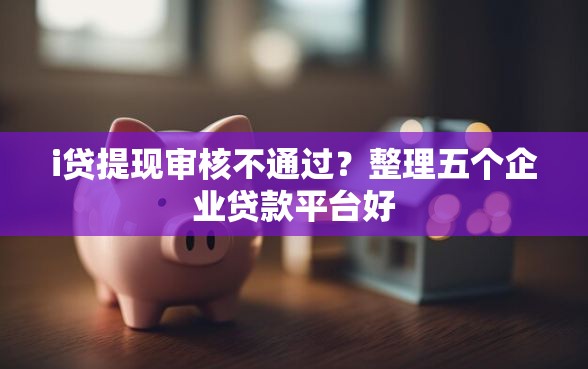 i贷提现审核不通过？整理五个企业贷款平台好