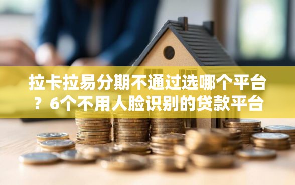 拉卡拉易分期不通过选哪个平台？6个不用人脸识别的贷款平台推荐