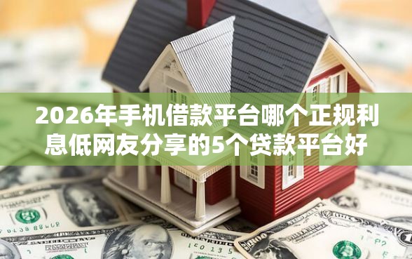 2026年手机借款平台哪个正规利息低网友分享的5个贷款平台好我觉得不错！