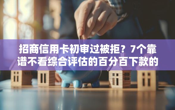 招商信用卡初审过被拒？7个靠谱不看综合评估的百分百下款的软件推荐