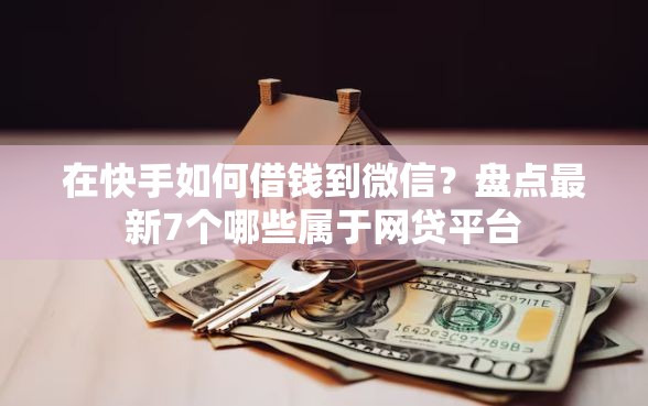 在快手如何借钱到微信？盘点最新7个哪些属于网贷平台