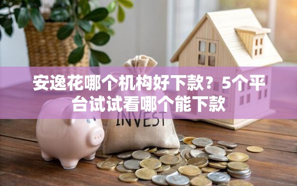 安逸花哪个机构好下款？5个平台试试看哪个能下款