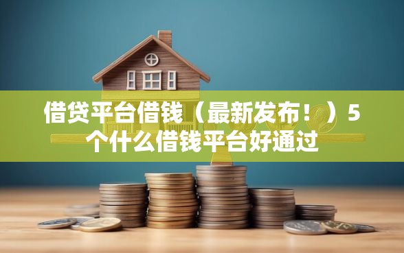 借贷平台借钱（最新发布！）5个什么借钱平台好通过