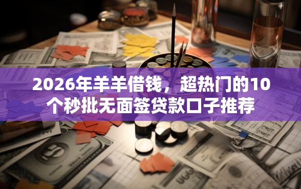 2026年羊羊借钱，超热门的10个秒批无面签贷款口子推荐