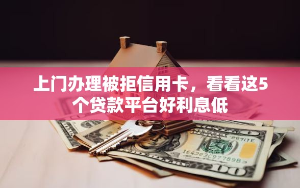 上门办理被拒信用卡，看看这5个贷款平台好利息低