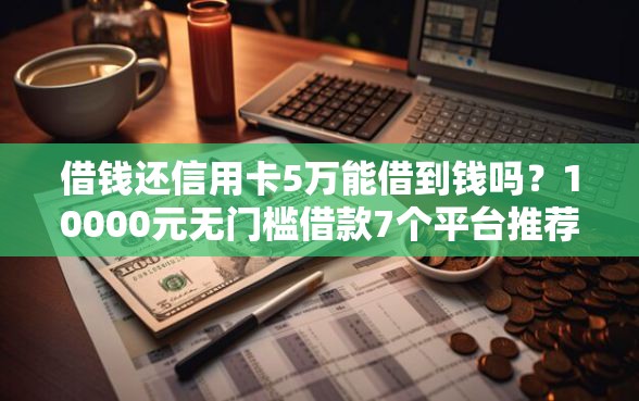 借钱还信用卡5万能借到钱吗？10000元无门槛借款7个平台推荐