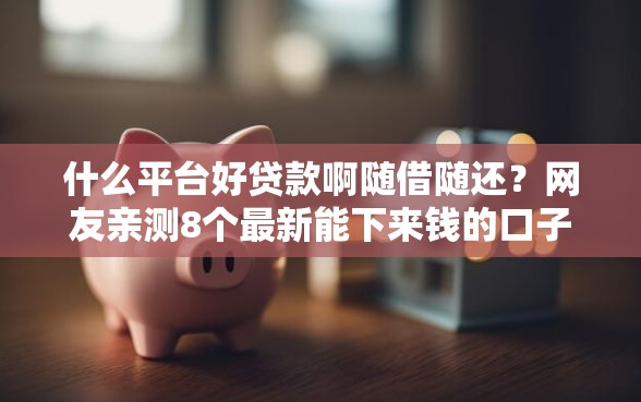 什么平台好贷款啊随借随还？网友亲测8个最新能下来钱的口子盘点