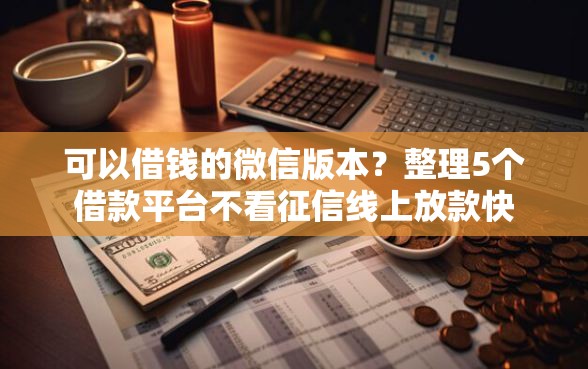 可以借钱的微信版本？整理5个借款平台不看征信线上放款快