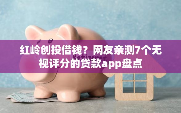 红岭创投借钱？网友亲测7个无视评分的贷款app盘点