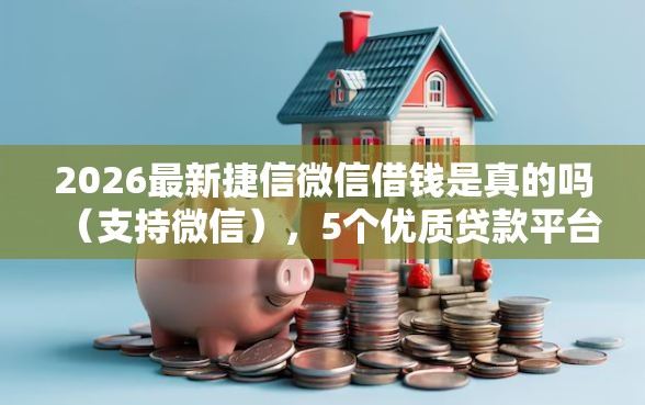 2026最新捷信微信借钱是真的吗（支持微信），5个优质贷款平台无私分享