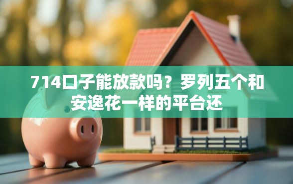 714口子能放款吗?罗列五个和安逸花一样的平台还 714口子能放款吗?罗列五个和安逸花一样的平台还