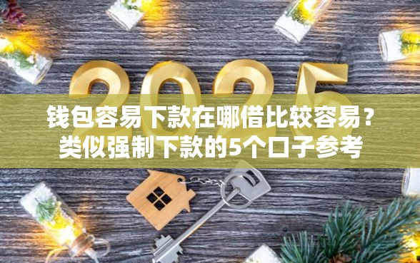 钱包容易下款在哪借比较容易？类似强制下款的5个口子参考