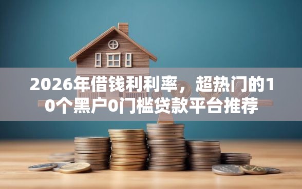 2026年借钱利利率，超热门的10个黑户0门槛贷款平台推荐