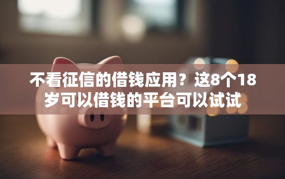 不看征信的借钱应用？这8个18岁可以借钱的平台可以试试
