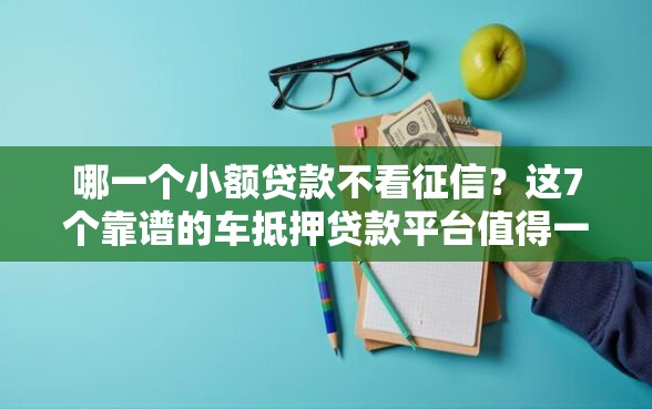 哪一个小额贷款不看征信？这7个靠谱的车抵押贷款平台值得一试