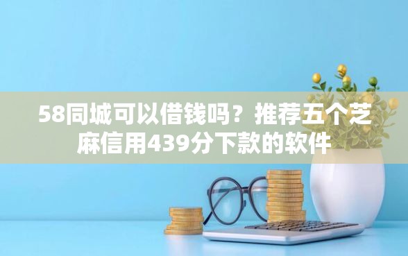 58同城可以借钱吗？推荐五个芝麻信用439分下款的软件