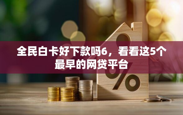 全民白卡好下款吗6，看看这5个最早的网贷平台