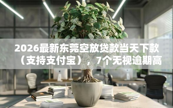 2026最新东莞空放贷款当天下款（支持支付宝），7个无视逾期高负债秒过口子无私分享