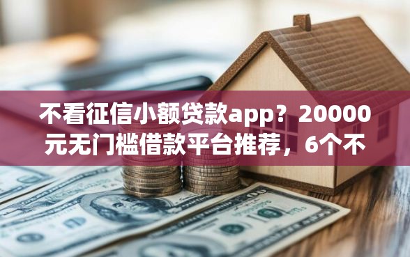 不看征信小额贷款app？20000元无门槛借款平台推荐，6个不上征信的黑口子盘点