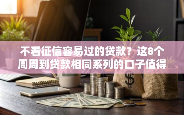 不看征信容易过的贷款？这8个周周到贷款相同系列的口子值得一试