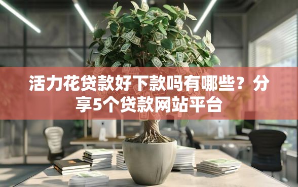 活力花贷款好下款吗有哪些？分享5个贷款网站平台