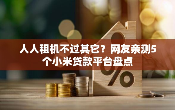 人人租机不过其它？网友亲测5个小米贷款平台盘点