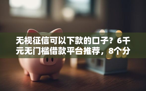 无视征信可以下款的口子？6千元无门槛借款平台推荐，8个分36期的正规贷款平台盘点