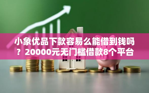 小象优品下款容易么能借到钱吗？20000元无门槛借款8个平台推荐