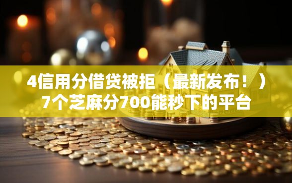 4信用分借贷被拒（最新发布！）7个芝麻分700能秒下的平台
